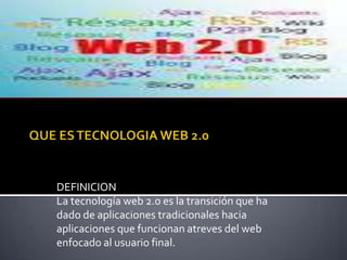 DEFINICION
La tecnología web 2.0 es la transición que ha
dado de aplicaciones tradicionales hacia
aplicaciones que funcionan atreves del web
enfocado al usuario final.
 
