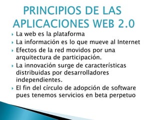    La web es la plataforma
   La información es lo que mueve al Internet
   Efectos de la red movidos por una
    arquitectura de participación.
   La innovación surge de características
    distribuidas por desarrolladores
    independientes.
   El fin del círculo de adopción de software
    pues tenemos servicios en beta perpetuo
 