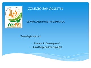 COLEGIO SAN AGUSTIN
DEPARTAMENTO DE INFORMATICA
Tecnología web 2.0
• Tamara P. Domínguez C.
• Juan Diego Suárez Espiegel
 