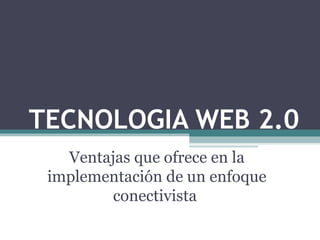 TECNOLOGIA WEB 2.0 Ventajas que ofrece en la implementación de un enfoque conectivista  
