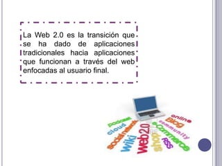 La Web 2.0 es la transición que
se ha dado de aplicaciones
tradicionales hacia aplicaciones
que funcionan a través del web
enfocadas al usuario final.
 