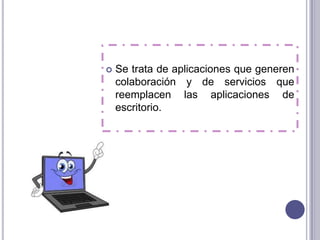    Se trata de aplicaciones que generen
    colaboración y de servicios que
    reemplacen las aplicaciones de
    escritorio.
 