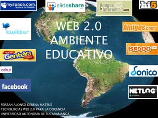 WEB 2.0
                        AMBIENTE
                       EDUCATIVO



FEISSAN ALONSO GERENA MATEUS
TECNOLOGIAS WEB 2.0 PARA LA DOCENCIA
UNIVERSIDAD AUTONOMA DE BUCARAMANGA
 