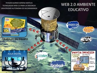 FEISSAN ALONSO GERENA MATEUS
 TECNOLOGIAS WEB 2.0 PARA LA DOCENCIA   WEB 2.0 AMBIENTE
UNIVERSIDAD AUTONOMA DE BUCARAMANGA
                                          EDUCATIVO




 TRABAJO EN EQUIPO




      AULA DIGITAL
 