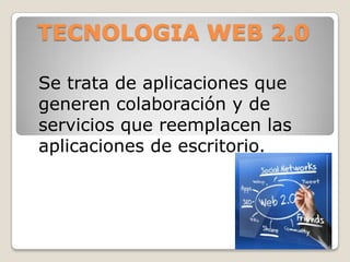 TECNOLOGIA WEB 2.0

Se trata de aplicaciones que
generen colaboración y de
servicios que reemplacen las
aplicaciones de escritorio.
 