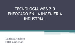 TECNOLOGIA WEB 2.0
  ENFOCADO EN LA INGENIERIA
         INDUSTRIAL



Daniel E Jiménez
COD: 09152008
 
