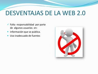 DESVENTAJAS DE LA WEB 2.0
 Falta responsabilidad por parte
  de algunos usuarios en:
 información que se publica.
 Uso inadecuado de fuentes
 