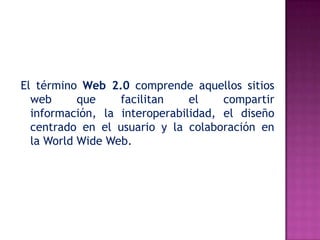 El término Web 2.0 comprende aquellos sitios
  web      que    facilitan    el    compartir
  información, la interoperabilidad, el diseño
  centrado en el usuario y la colaboración en
  la World Wide Web.
 
