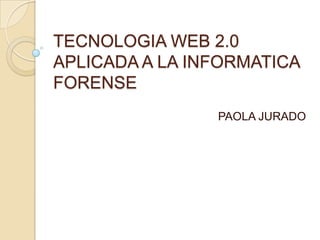 TECNOLOGIA WEB 2.0
APLICADA A LA INFORMATICA
FORENSE
                PAOLA JURADO
 
