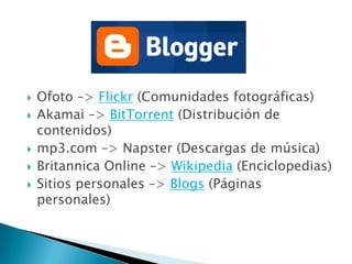  Ofoto –> Flickr (Comunidades fotográficas)
 Akamai –> BitTorrent (Distribución de
contenidos)
 mp3.com –> Napster (Descargas de música)
 Britannica Online –> Wikipedia (Enciclopedias)
 Sitios personales –> Blogs (Páginas
personales)
 