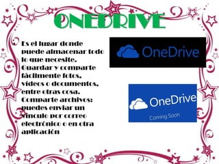 ONEDRIVE
• Es el lugar donde
puede almacenar todo
lo que necesite.
Guardar y comparte
fácilmente fotos,
vídeos o documentos,
entre otras cosa.
Comparte archivos:
puedes enviar un
vínculo por correo
electrónico o en otra
aplicación
 