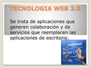 TECNOLOGIA WEB 2.0
Se trata de aplicaciones que
generen colaboración y de
servicios que reemplacen las
aplicaciones de escritorio.
 