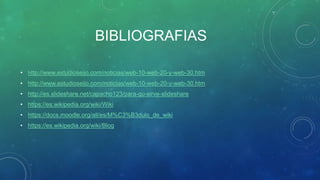 BIBLIOGRAFIAS
• http://www.estudioseijo.com/noticias/web-10-web-20-y-web-30.htm
• http://www.estudioseijo.com/noticias/web-10-web-20-y-web-30.htm
• http://es.slideshare.net/capacho123/para-qu-sirve-slideshare
• https://es.wikipedia.org/wiki/Wiki
• https://docs.moodle.org/all/es/M%C3%B3dulo_de_wiki
• https://es.wikipedia.org/wiki/Blog
 