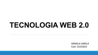 TECNOLOGIA WEB 2.0
DANIELA VARELA
Cod: 15151013
 