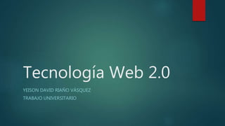 Tecnología Web 2.0
YEISON DAVID RIAÑO VÁSQUEZ
TRABAJO UNIVERSITARIO
 