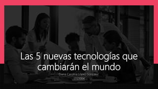 Las 5 nuevas tecnologías que
cambiarán el mundo
Diana Carolina López González.
17101004
 