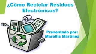 ¿Cómo Reciclar Residuos
Electrónicos?
Presentado por:
Marellis Martínez
 