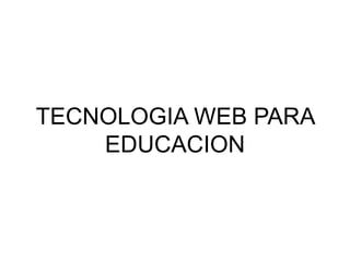 TECNOLOGIA WEB PARA
EDUCACION
 