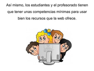 Así mismo, los estudiantes y el profesorado tienen
que tener unas competencias mínimas para usar
bien los recursos que la web ofrece.
 