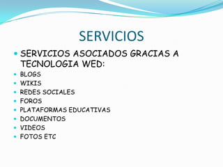 SERVICIOS
 SERVICIOS ASOCIADOS GRACIAS A
  TECNOLOGIA WED:
 BLOGS
 WIKIS
 REDES SOCIALES
 FOROS
 PLATAFORMAS EDUCATIVAS
 DOCUMENTOS
 VIDEOS
 FOTOS ETC
 