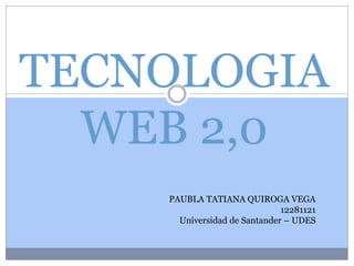 TECNOLOGIA
WEB 2,0
PAUBLA TATIANA QUIROGA VEGA
12281121
Universidad de Santander – UDES
 