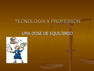 TECNOLOGIA X PROFESSOR UMA DOSE DE EQUILÍBRIO 