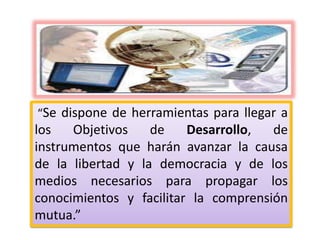 LAS OPORTUNIDADES
• «Las tecnologías de la información y la
comunicación no son ninguna panacea ni
fórmula mágica, pero pueden mejorar la vida
de todos los habitantes del planeta.»
 