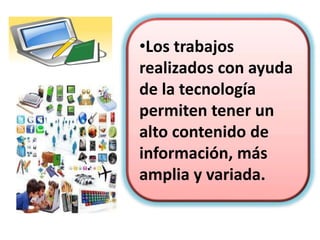•El aprendizaje se
puede hacer de forma
cooperativa pues la
tecnología facilita el
trabajo en
grupo, proporciona el
intercambio de ideas y
acerca a los
estudiantes.
 