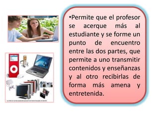•Dada la gran
cantidad de recursos
didácticos que
existen en la red, los
docentes se han
vuelto más creativos
y preparan mejor sus
clases.
 