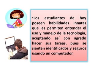 •Con el uso de la tecnología el
estudiante puede acceder a la
información que requiere de
manera instantánea, y enviar sus
tareas de forma fácil y
rápida, además el uso del papel
se puede reducir
considerablemente, pues ha sido
reemplazado por el formato
digital.
 