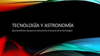 TECNOLOGÍA Y ASTRONOMÍA
Que beneficios hay para la astronomía el avance de la tecnología?
José C.A
 