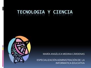 TECNOLOGIA Y CIENCIA MARÍA ANGÉLICA MEDINA CÁRDENAS ESPECIALIZACIÓN ADMINISTRACIÓN DE  LA INFORMATICA EDUCATIVA 