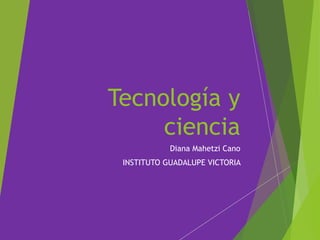 Tecnología y
ciencia
Diana Mahetzi Cano
INSTITUTO GUADALUPE VICTORIA
 