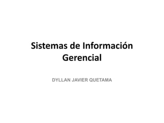 Sistemas de Información
Gerencial
DYLLAN JAVIER QUETAMA
 