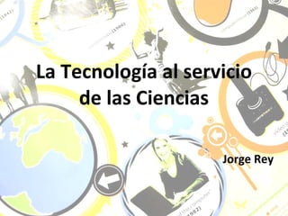 La Tecnología al servicio de las Ciencias Jorge Rey 