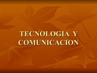 TECNOLOGIA Y
COMUNICACION
 