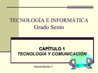 TECNOLOGÍA E INFORMÁTICA
Grado Sexto
CAPÍTULO 1
TECNOLOGÍA Y COMUNICACIÓN
Hermel Benítez T.
 
