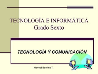 TECNOLOGÍA E INFORMÁTICA
Grado Sexto
TECNOLOGÍA Y COMUNICACIÓN
Hermel Benítez T.
 