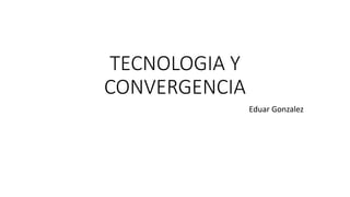 TECNOLOGIA Y 
CONVERGENCIA 
Eduar Gonzalez 
 