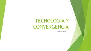TECNOLOGIA Y
CONVERGENCIA
EDUAR GONZÁLEZ
 
