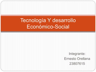Integrante:
Ernesto Orellana
23807615
Tecnología Y desarrollo
Económico-Social
 