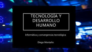 Informática y convergencias tecnológica
Diego Montaño
TECNOLOGÍA Y
DESARROLLO
HUMANO
 