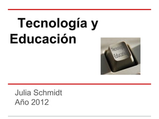 Tecnología y
Educación


Julia Schmidt
Año 2012
 
