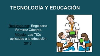 TECNOLOGÍA Y EDUCACIÓN

Realizado por: Engelberto
Ramírez Cáceres.
Módulo: Las TICs
aplicadas a la educación.
2013

 
