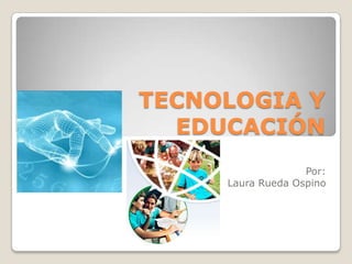 TECNOLOGIA Y EDUCACIÓN Por:   Laura Rueda Ospino 
