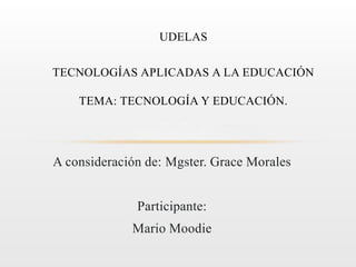 A consideración de: Mgster. Grace Morales
Participante:
Mario Moodie
UDELAS
TECNOLOGÍAS APLICADAS A LA EDUCACIÓN
TEMA: TECNOLOGÍA Y EDUCACIÓN.
 