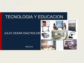 TECNOLOGIA Y EDUCACION


JULIO CESAR DIAZ ROLON



            AÑO 2012
 