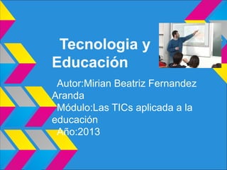 Tecnologia y
Educación
Autor:Mirian Beatriz Fernandez
Aranda
Módulo:Las TICs aplicada a la
educación
Año:2013
 