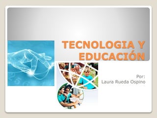 TECNOLOGIA Y
EDUCACIÓN
Por:
Laura Rueda Ospino
 