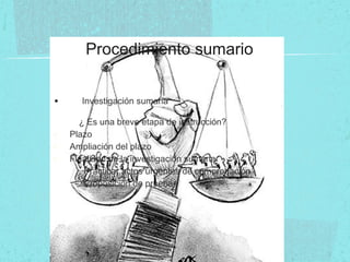 Procedimiento sumario
• Investigación sumaria
¿ Es una breve etapa de instrucción?
- Plazo
- Ampliación del plazo
- Finalidad de la investigación sumaria
. Practicar actos urgentes de comprobación
. Proposición de pruebas
 